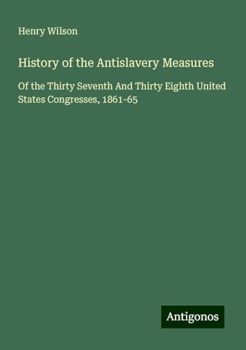 History of the Antislavery Measures: Of the Thirty Seventh And Thirty Eighth United States Congresses, 1861-65 von Antigonos Verlag