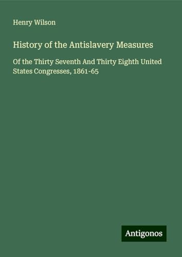 History of the Antislavery Measures: Of the Thirty Seventh And Thirty Eighth United States Congresses, 1861-65 von Antigonos Verlag