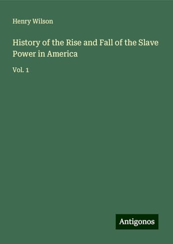 History of the Rise and Fall of the Slave Power in America: Vol. 1 von Antigonos Verlag