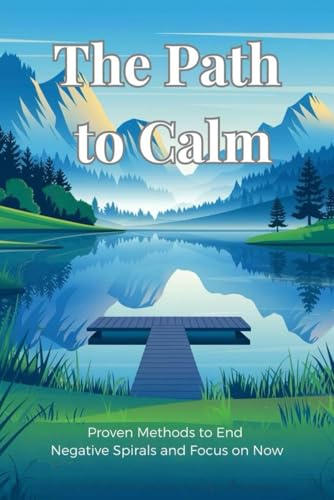 The Path to Calm: Proven Methods to End Negative Spirals and Focus on Now
