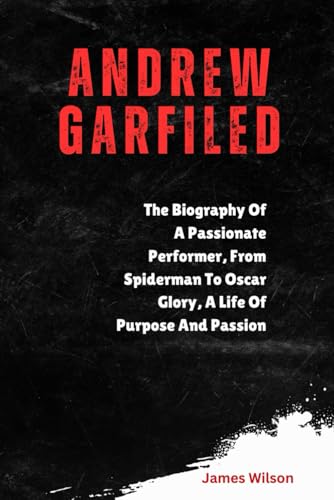 ANDREW GARFIELD: The Biography Of A Passionate Performer, From Spiderman To Oscar Glory, A Life Of Purpose And Passion ANDREW GARFIELD: The Biography Of A Passionate Performer, From Spiderman To Oscar Glory, A Life Of Purpose And Passion