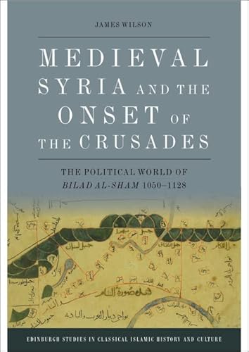 Medieval Syria and the Onset of the Crusades: The Political World of Bilad Al-sham 1050-1128 (Edinburgh Studies in Classical Islamic History and Culture)