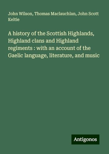 A history of the Scottish Highlands, Highland clans and Highland regiments : with an account of the Gaelic language, literature, and music A history of the Scottish Highlands, Highland clans and Highland regiments : with an account of the Gaelic language, literature, and music von Antigonos Verlag