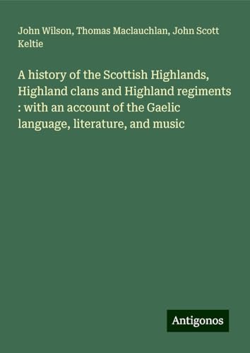 A history of the Scottish Highlands, Highland clans and Highland regiments : with an account of the Gaelic language, literature, and music A history of the Scottish Highlands, Highland clans and Highland regiments : with an account of the Gaelic language, literature, and music von Antigonos Verlag