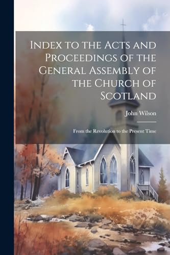 Index to the Acts and Proceedings of the General Assembly of the Church of Scotland: From the Revolution to the Present Time von Legare Street Press