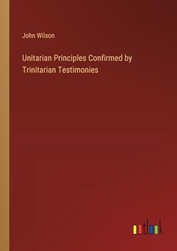 Unitarian Principles Confirmed by Trinitarian Testimonies von Outlook Verlag