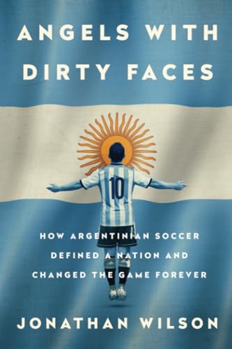 Angels with Dirty Faces: How Argentinian Soccer Defined a Nation and Changed the Game Forever Angels with Dirty Faces: How Argentinian Soccer Defined a Nation and Changed the Game Forever