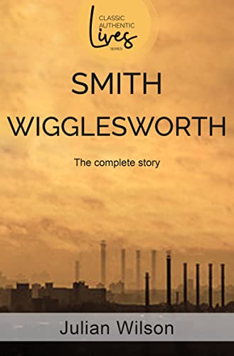 Smith Wigglesworth: The Complete Story (Classic Authentic Lives)