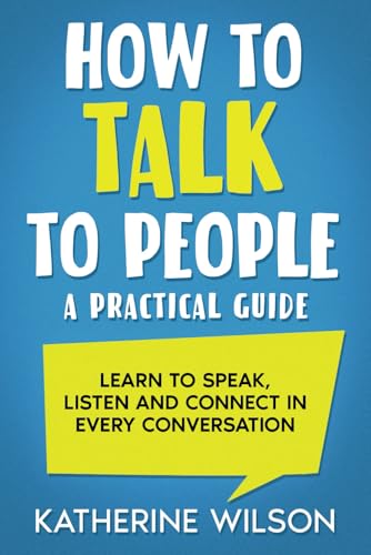 How to Talk to People: A Practical Guide. Learn to Speak, Listen and Connect in Every Conversation von Independently published