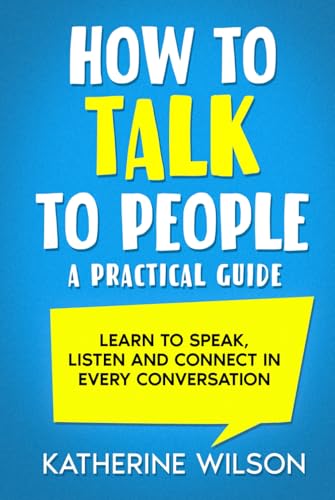 How to Talk to People: A Practical Guide. Learn to Speak, Listen and Connect in Every Conversation von Independently published