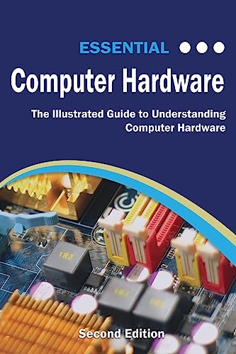 Essential Computer Hardware Second Edition: The Illustrated Guide to Understanding Computer Hardware (Computer Essentials)