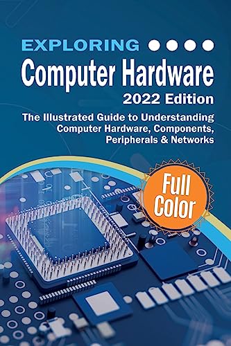 Exploring Computer Hardware - 2022 Edition: The Illustrated Guide to Understanding Computer Hardware, Components, Peripherals & Networks (Exploring Tech)