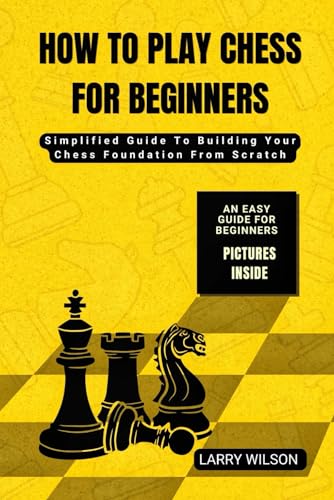HOW TO PLAY CHESS FOR BEGINNERS: Simplified Guide To Building Your Chess Foundation From Scratch