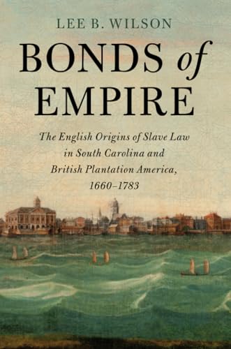 Bonds of Empire: The English Origins of Slave Law in South Carolina and British Plantation America, 1660-1783 (Cambridge Historical Studies in American Law and Society)