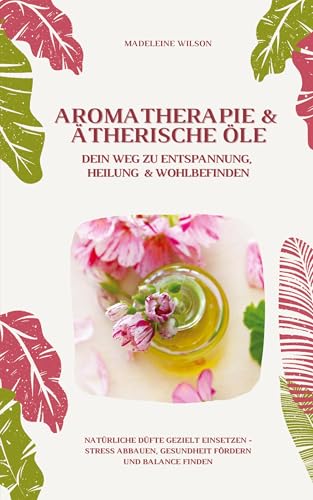 Aromatherapie und Ätherische Öle: Dein Weg zu Entspannung, Heilung und Wohlbefinden (Natürliche Düfte gezielt einsetzen – Stress abbauen, Gesundheit fördern und Balance finden) von tredition