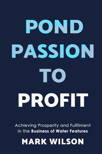 Pond Passion To Profit: Achieving Prosperity and Fulfilment in the Business of Water Features Pond Passion To Profit: Achieving Prosperity and Fulfilment in the Business of Water Features