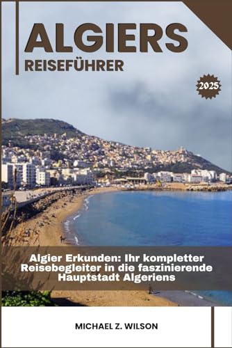 ALGIER REISEFÜHRER: Algier Erkunden: Ihr kompletter Reisebegleiter in die faszinierende Hauptstadt Algeriens ALGIER REISEFÜHRER: Algier Erkunden: Ihr kompletter Reisebegleiter in die faszinierende Hauptstadt Algeriens von Independently published