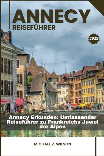 ANNECY REISEFÜHRER: Annecy Erkunden: Umfassender Reiseführer zu Frankreichs Juwel der Alpen ANNECY REISEFÜHRER: Annecy Erkunden: Umfassender Reiseführer zu Frankreichs Juwel der Alpen von Independently published