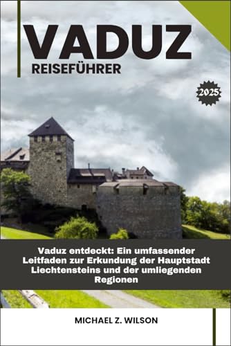 VADUZ REISEFÜHRER: Vaduz entdeckt: Ein umfassender Leitfaden zur Erkundung der Hauptstadt Liechtensteins und der umliegenden Regionen VADUZ REISEFÜHRER: Vaduz entdeckt: Ein umfassender Leitfaden zur Erkundung der Hauptstadt Liechtensteins und der umliegenden Regionen