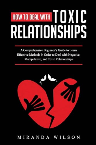 How to Deal with Toxic Relationships: A Comprehensive Beginner's Guide to Learn Effective Methods in Order to Deal with Negative, Manipulative, and Toxic Relationships von Miranda Wilson