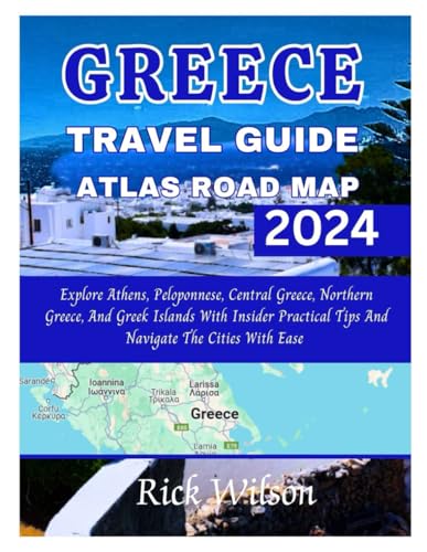 GREECE TRAVEL GUIDE ATLAS ROAD MAP 2024: Explore Athens, Peloponnese, Central Greece, Northern Greece, And Greek Islands With Insider Practical Tips And Navigate The Cities With Ease