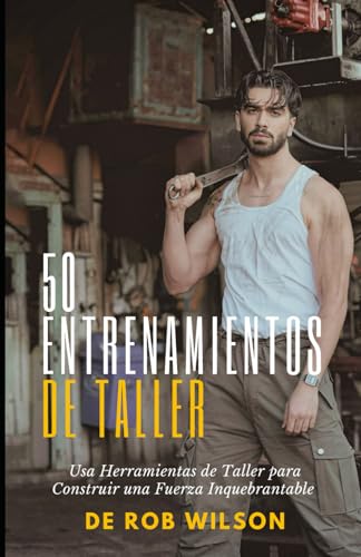 50 Entrenamientos de Taller: Usa Herramientas de Taller para Construir una Fuerza Inquebrantable von Independently published