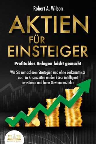 AKTIEN FÜR EINSTEIGER - Profitables Anlegen leicht gemacht: Wie Sie mit sicheren Strategien und ohne Vorkenntnisse auch in Krisenzeiten an der Börse intelligent investieren und hohe Gewinne erzielen AKTIEN FÜR EINSTEIGER - Profitables Anlegen leicht gemacht: Wie Sie mit sicheren Strategien und ohne Vorkenntnisse auch in Krisenzeiten an der Börse intelligent investieren und hohe Gewinne erzielen