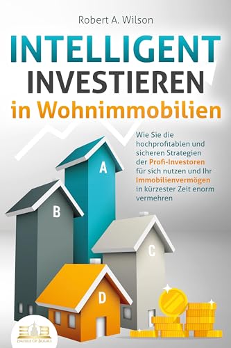 INTELLIGENT INVESTIEREN in Wohnimmobilien: Wie Sie die hochprofitablen und sicheren Strategien der Profi-Investoren für sich nutzen und Ihr Immobilienvermögen in kürzester Zeit enorm vermehren INTELLIGENT INVESTIEREN in Wohnimmobilien: Wie Sie die hochprofitablen und sicheren Strategien der Profi-Investoren für sich nutzen und Ihr Immobilienvermögen in kürzester Zeit enorm vermehren
