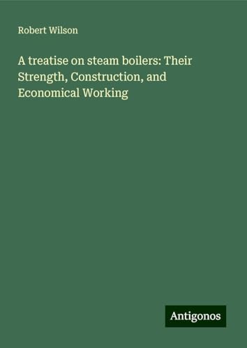 A treatise on steam boilers: Their Strength, Construction, and Economical Working von Antigonos Verlag