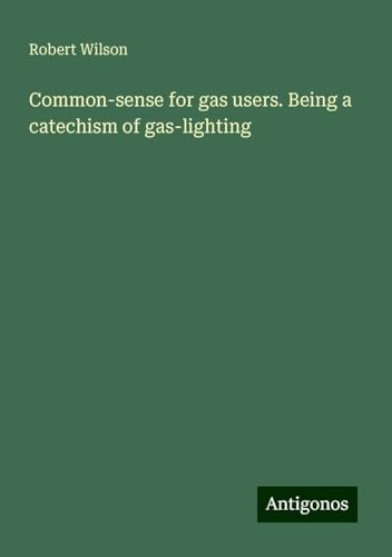 Common-sense for gas users. Being a catechism of gas-lighting von Antigonos Verlag