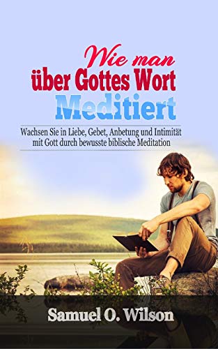 Wie man über Gottes Wort meditiert: Wachsen Sie in Liebe, Gebet, Anbetung und Intimität mit Gott durch bewusste biblische Meditation
