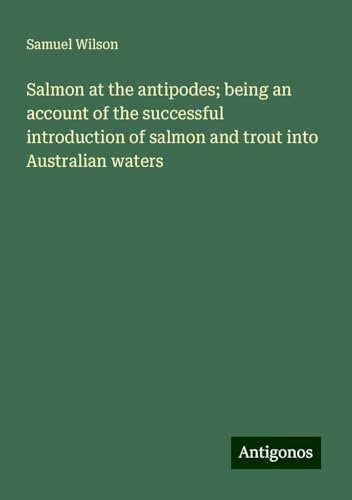 Salmon at the antipodes; being an account of the successful introduction of salmon and trout into Australian waters von Antigonos Verlag