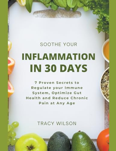 Soothe your Inflammation in 30 Days: 7 Proven Secrets to Regulate your Immune System, Optimize Gut Health and Reduce Chronic Pain at Any Age