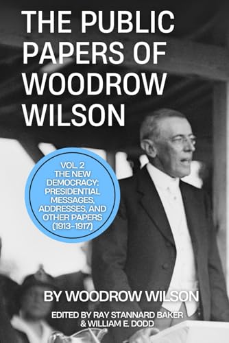 The Public Papers of Woodrow Wilson, Volume 2: The New Democracy: Presidential Messages, Addresses, and Other Papers (1913-1917)