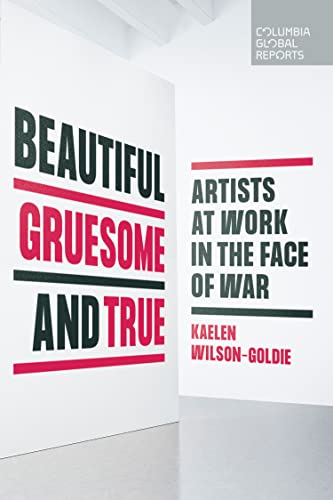 Beautiful, Gruesome, and True: Artists at Work in the Face of War von Columbia Global Reports