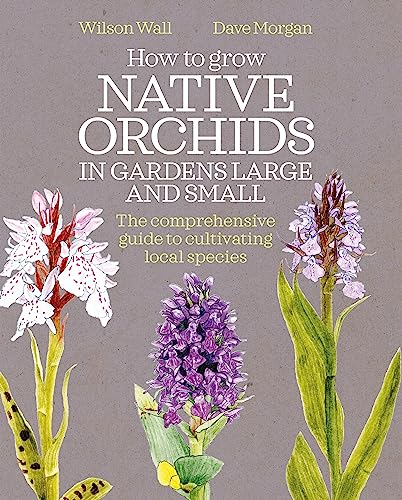 How to Grow Native Orchids in Gardens Large and Small: the comprehensive guide to cultivating local species