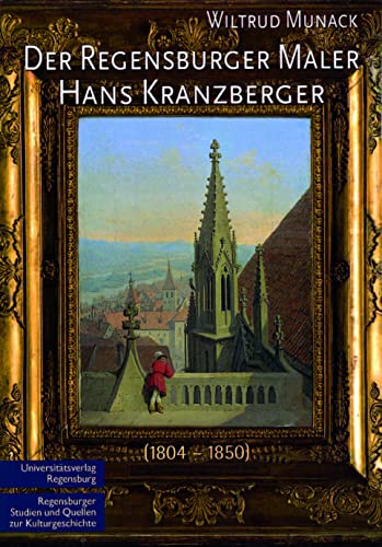 Der Regensburger Maler Hans Kranzberger (1804 - 1850): Monographien und Werkverzeichnis (Regensburger Studien und Quellen zur Kulturgeschichte, Band 15)