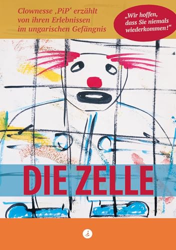 Die Zelle: Wir hoffen, dass Sie niemals wiederkommen!: Clownesse PiP erzählt von ihren Erlebnissen im ungarischen Gefängnis von Springboard Edition