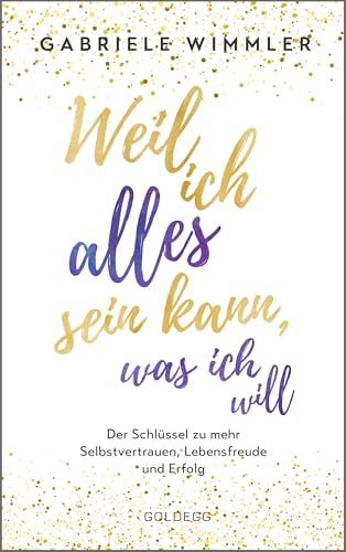 Weil ich alles sein kann, was ich will: Der Schlüssel zu mehr Selbstvertrauen, Lebensfreude und Erfolg von GOLDEGG VERLAG