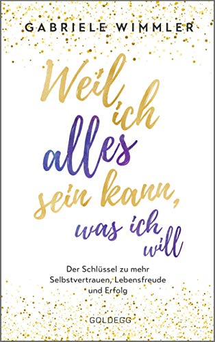 Weil ich alles sein kann, was ich will: Der Schlüssel zu mehr Selbstvertrauen, Lebensfreude und Erfolg