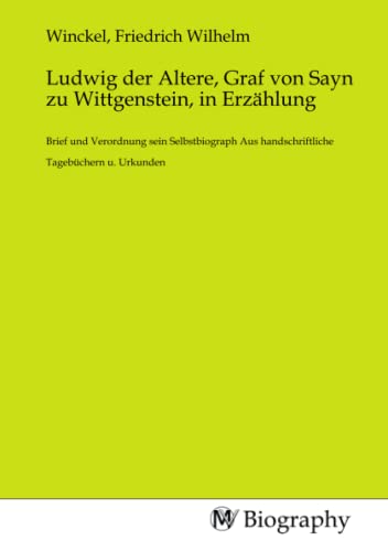 Ludwig der Altere, Graf von Sayn zu Wittgenstein, in Erzählung: Brief und Verordnung sein Selbstbiograph Aus handschriftliche Tagebüchern u. Urkunden Ludwig der Altere, Graf von Sayn zu Wittgenstein, in Erzählung: Brief und Verordnung sein Selbstbiograph Aus handschriftliche Tagebüchern u. Urkunden