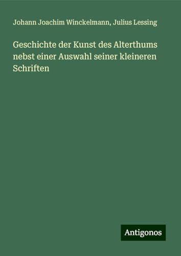 Geschichte der Kunst des Alterthums nebst einer Auswahl seiner kleineren Schriften von Antigonos Verlag