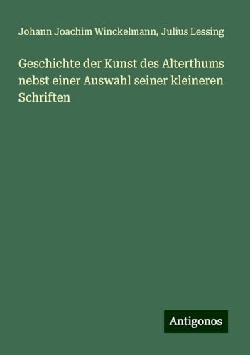 Geschichte der Kunst des Alterthums nebst einer Auswahl seiner kleineren Schriften von Antigonos Verlag