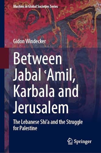 Between Jabal ʿAmil, Karbala and Jerusalem: The Lebanese Shi‘a and the Struggle for Palestine (Muslims in Global Societies Series, 11, Band 11)