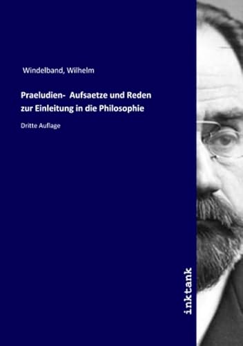 Praeludien- Aufsaetze und Reden zur Einleitung in die Philosophie: Dritte Auflage Praeludien- Aufsaetze und Reden zur Einleitung in die Philosophie: Dritte Auflage