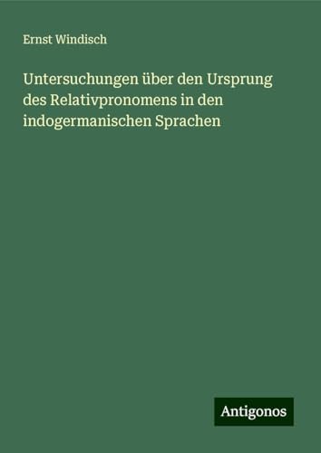 Untersuchungen über den Ursprung des Relativpronomens in den indogermanischen Sprachen von Antigonos Verlag