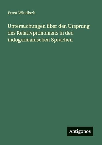 Untersuchungen über den Ursprung des Relativpronomens in den indogermanischen Sprachen von Antigonos Verlag