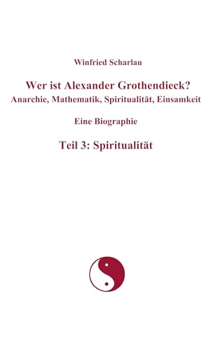 Wer ist Alexander Grothendieck? Anarchie, Mathematik, Spiritualität, Einsamkeit Eine Biographie Teil 3: Spiritualität Wer ist Alexander Grothendieck? Anarchie, Mathematik, Spiritualität, Einsamkeit Eine Biographie Teil 3: Spiritualität
