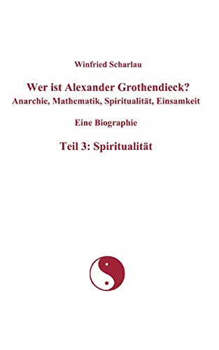 Wer ist Alexander Grothendieck? Anarchie, Mathematik, Spiritualität, Einsamkeit Eine Biographie Teil 3: Spiritualität Wer ist Alexander Grothendieck? Anarchie, Mathematik, Spiritualität, Einsamkeit Eine Biographie Teil 3: Spiritualität