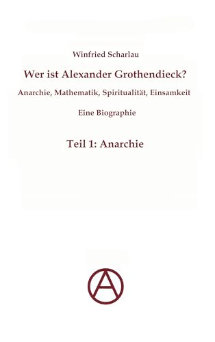 Wer ist Alexander Grothendieck? Anarchie, Mathematik, Spiritualität - Eine Biographie: Teil 1: Anarchie Wer ist Alexander Grothendieck? Anarchie, Mathematik, Spiritualität - Eine Biographie: Teil 1: Anarchie